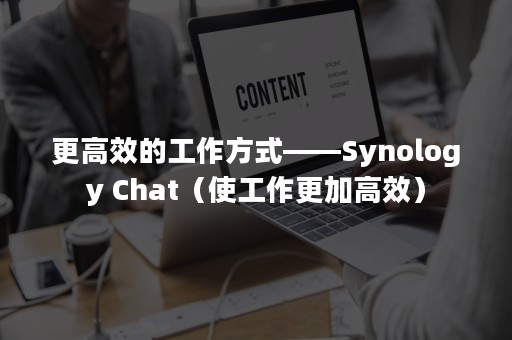 更高效的工作方式——Synology Chat（使工作更加高效）