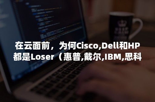 在云面前，为何Cisco,Dell和HP都是Loser（惠普,戴尔,IBM,思科）