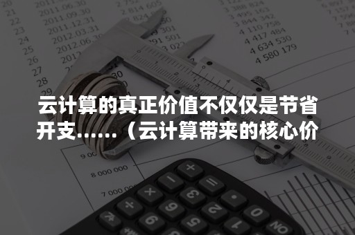 云计算的真正价值不仅仅是节省开支......（云计算带来的核心价值）