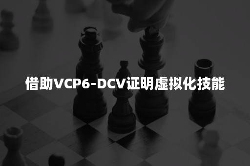 借助VCP6-DCV证明虚拟化技能