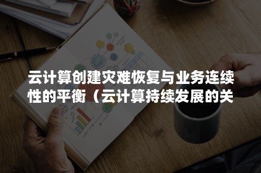 云计算创建灾难恢复与业务连续性的平衡（云计算持续发展的关键）