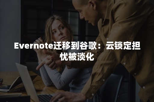 Evernote迁移到谷歌：云锁定担忧被淡化