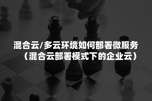 混合云/多云环境如何部署微服务（混合云部署模式下的企业云）