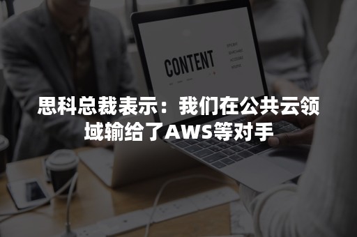 思科总裁表示：我们在公共云领域输给了AWS等对手