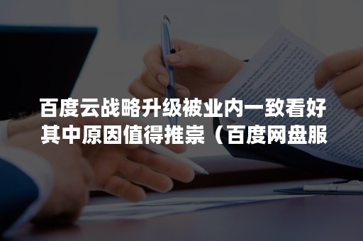 百度云战略升级被业内一致看好 其中原因值得推崇（百度网盘服务升级协议）