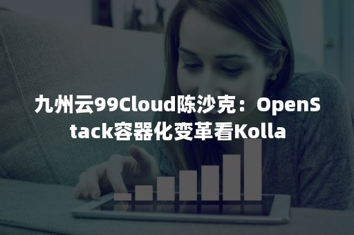 九州云99Cloud陈沙克：OpenStack容器化变革看Kolla