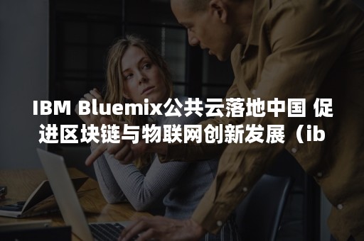 IBM Bluemix公共云落地中国 促进区块链与物联网创新发展（ibm是一家什么公司）