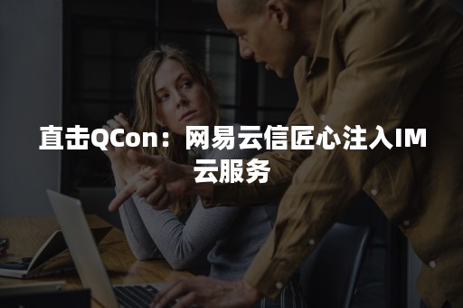 直击QCon：网易云信匠心注入IM云服务