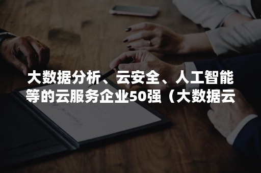 大数据分析、云安全、人工智能等的云服务企业50强（大数据云计算的公司）