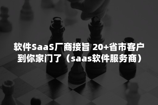 软件SaaS厂商接旨 20+省市客户到你家门了（saas软件服务商）