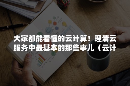 大家都能看懂的云计算！理清云服务中最基本的那些事儿（云计算是通过什么来处理数据的）