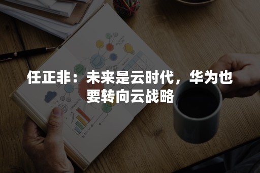 任正非：未来是云时代，华为也要转向云战略