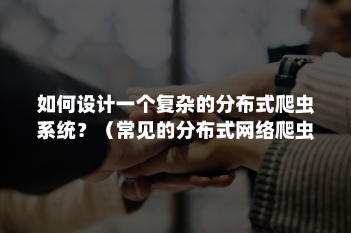 如何设计一个复杂的分布式爬虫系统？（常见的分布式网络爬虫架构）