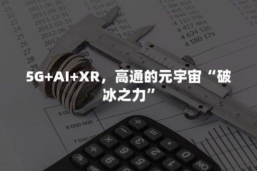 5G+AI+XR，高通的元宇宙“破冰之力”