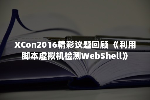 XCon2016精彩议题回顾 《利用脚本虚拟机检测WebShell》