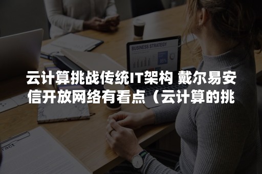 云计算挑战传统IT架构 戴尔易安信开放网络有看点（云计算的挑战）