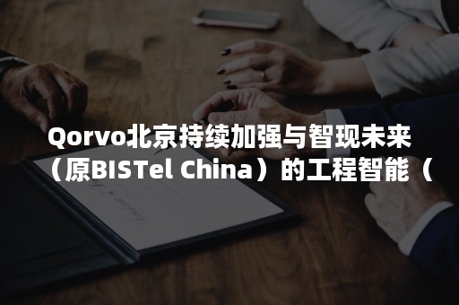 Qorvo北京持续加强与智现未来（原BISTel China）的工程智能（EI）软件合作