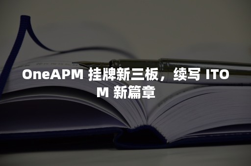 OneAPM 挂牌新三板，续写 ITOM 新篇章