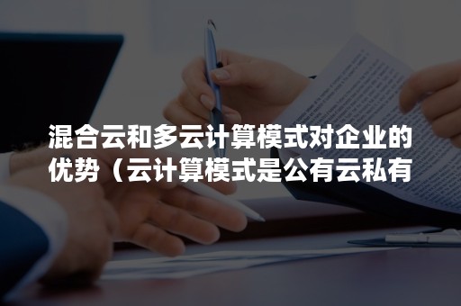 混合云和多云计算模式对企业的优势（云计算模式是公有云私有云混合云）