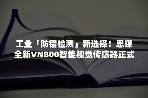 工业「防错检测」新选择！思谋全新VN800智能视觉传感器正式发布