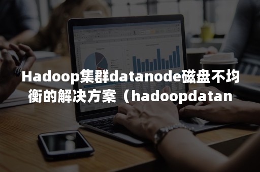 Hadoop集群datanode磁盘不均衡的解决方案（hadoopdatanode恢复）