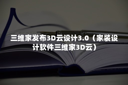 三维家发布3D云设计3.0（家装设计软件三维家3D云）