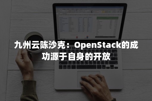 九州云陈沙克：OpenStack的成功源于自身的开放