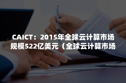 CAICT：2015年全球云计算市场规模522亿美元（全球云计算市场空间）