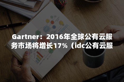 Gartner：2016年全球公有云服务市场将增长17%（idc公有云服务市场报告）