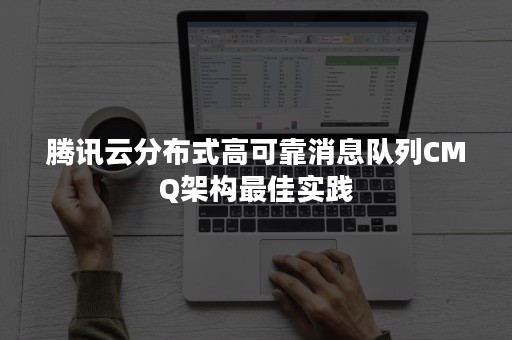 腾讯云分布式高可靠消息队列CMQ架构最佳实践