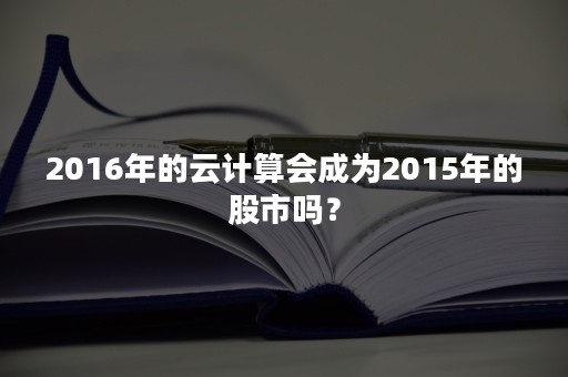 2016年的云计算会成为2015年的股市吗？