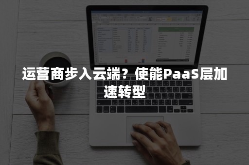 运营商步入云端？使能PaaS层加速转型