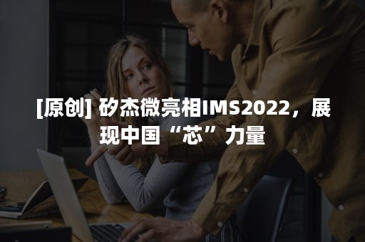 [原创] 矽杰微亮相IMS2022，展现中国“芯”力量