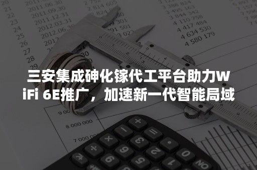 三安集成砷化镓代工平台助力WiFi 6E推广，加速新一代智能局域网络技术落地