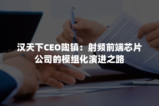 汉天下CEO陶镇：射频前端芯片公司的模组化演进之路