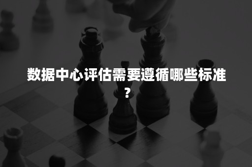 数据中心评估需要遵循哪些标准？