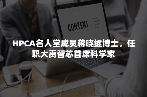 HPCA名人堂成员蒋晓维博士，任职大禹智芯首席科学家