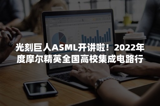 光刻巨人ASML开讲啦！2022年度摩尔精英全国高校集成电路行业普及公益巡讲首站即将开启