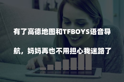 有了高德地图和TFBOYS语音导航，妈妈再也不用担心我迷路了！
            原创