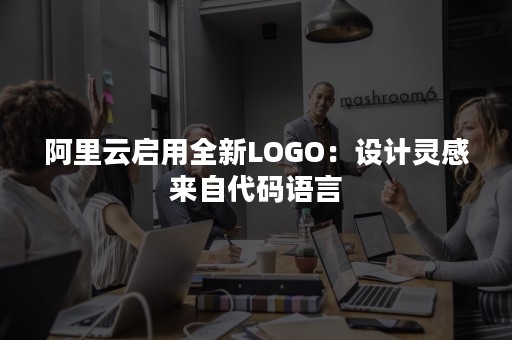 阿里云启用全新LOGO：设计灵感来自代码语言