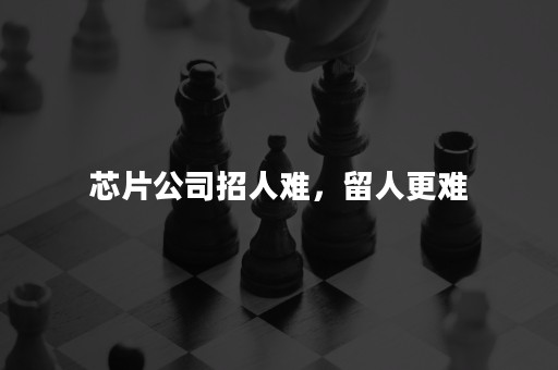 芯片公司招人难，留人更难