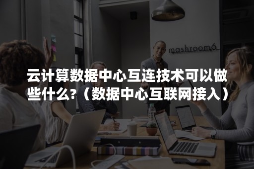 云计算数据中心互连技术可以做些什么?（数据中心互联网接入）