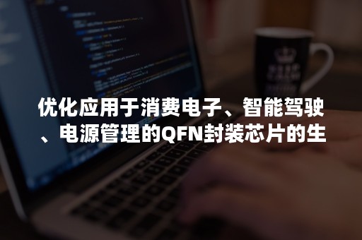 优化应用于消费电子、智能驾驶、电源管理的QFN封装芯片的生产测试