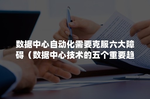 数据中心自动化需要克服六大障碍（数据中心技术的五个重要趋势）