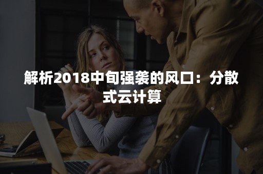 解析2018中旬强袭的风口：分散式云计算