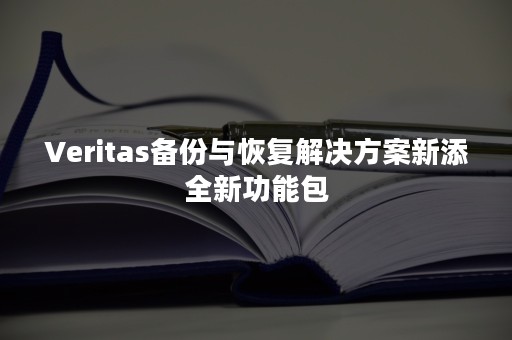 Veritas备份与恢复解决方案新添全新功能包