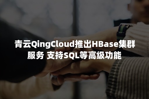 青云QingCloud推出HBase集群服务 支持SQL等高级功能