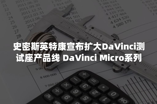 史密斯英特康宣布扩大DaVinci测试座产品线 DaVinci Micro系列有效减少高速测试中的信号串扰问题