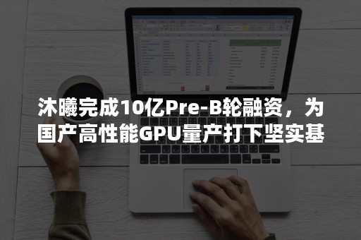 沐曦完成10亿Pre-B轮融资，为国产高性能GPU量产打下坚实基础