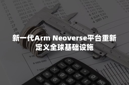 新一代Arm Neoverse平台重新定义全球基础设施